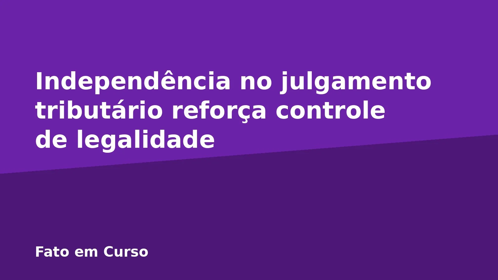 Independência no julgamento tributário reforça controle de legalidade