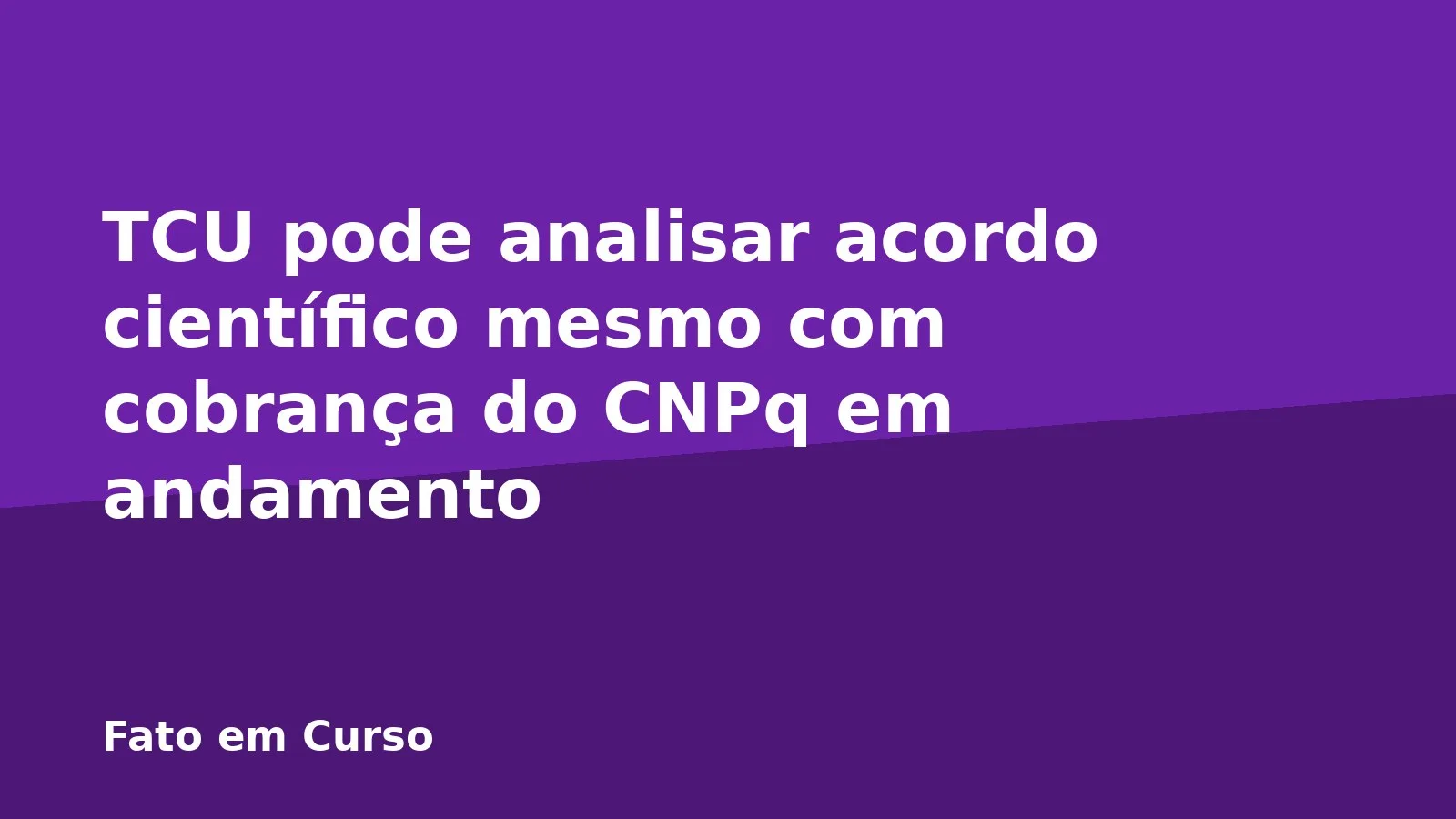 TCU pode analisar acordo científico mesmo com cobrança do CNPq em andamento
