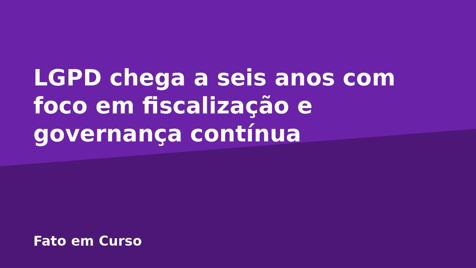 LGPD chega a seis anos com foco em fiscalização e governança contínua