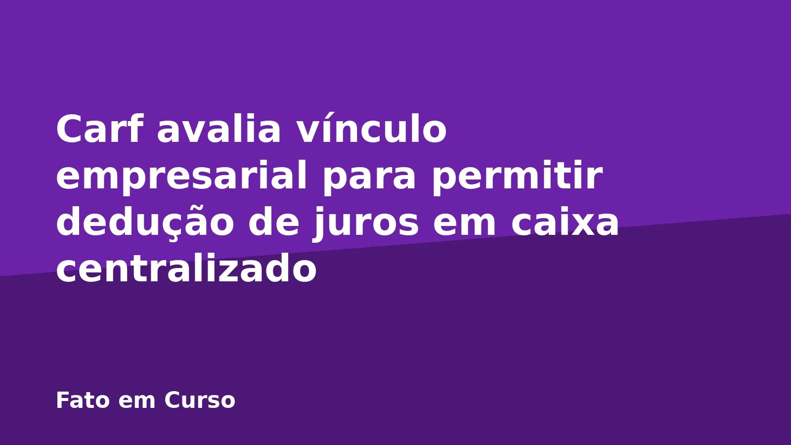 Carf avalia vínculo empresarial para permitir dedução de juros em caixa centralizado