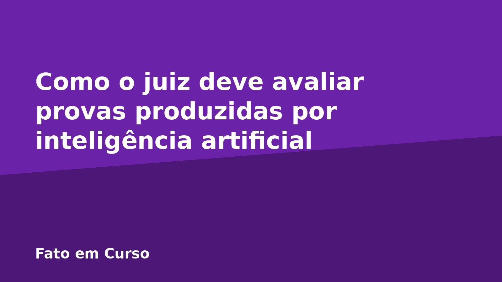 Como o juiz deve avaliar provas produzidas por inteligência artificial
