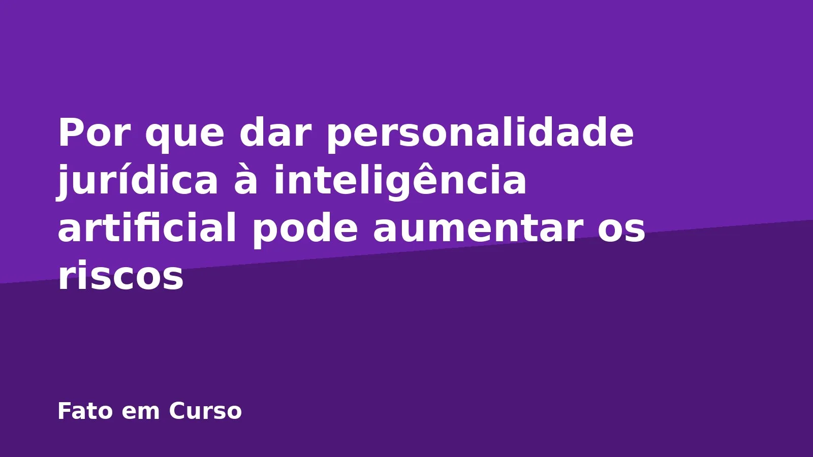 Por que dar personalidade jurídica à inteligência artificial pode aumentar os riscos