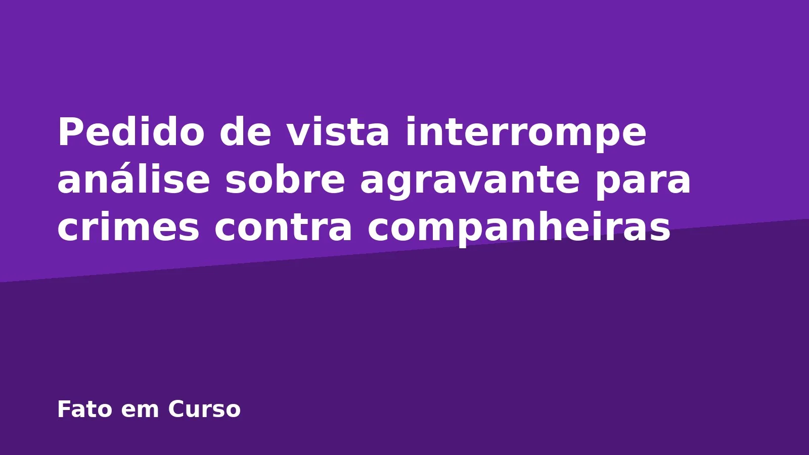 Pedido de vista interrompe análise sobre agravante para crimes contra companheiras
