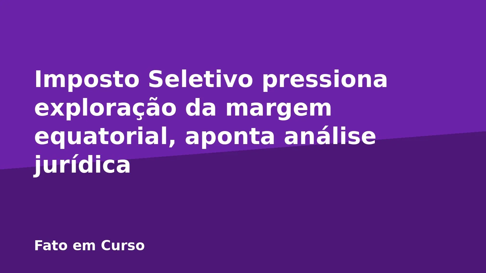 Imposto Seletivo pressiona exploração da margem equatorial, aponta análise jurídica
