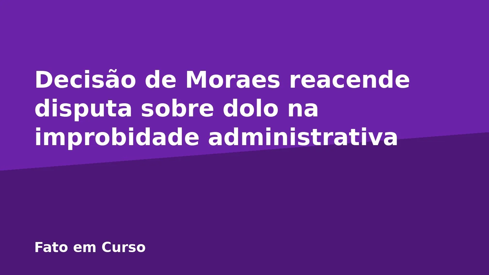Decisão de Moraes reacende disputa sobre dolo na improbidade administrativa